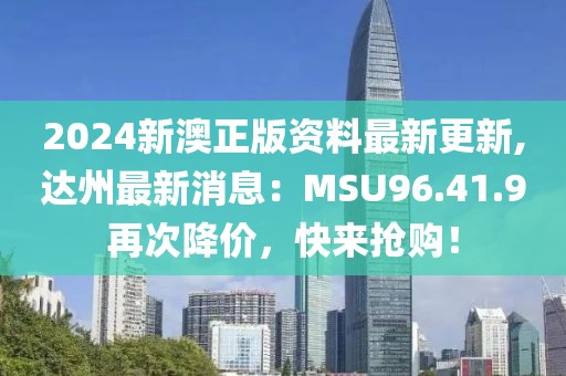 2024新澳正版资料最新更新,达州最新消息：MSU96.41.9再次降价，快来抢购！