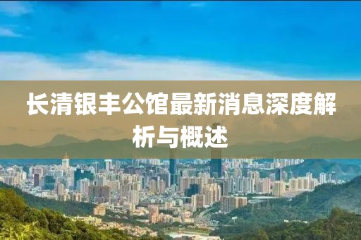 长清银丰公馆最新消息深度解析与概述