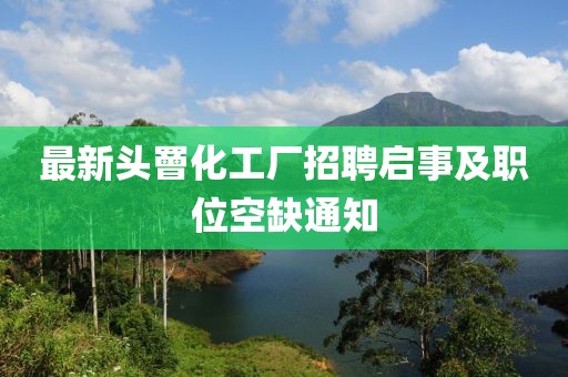 最新头罾化工厂招聘启事及职位空缺通知