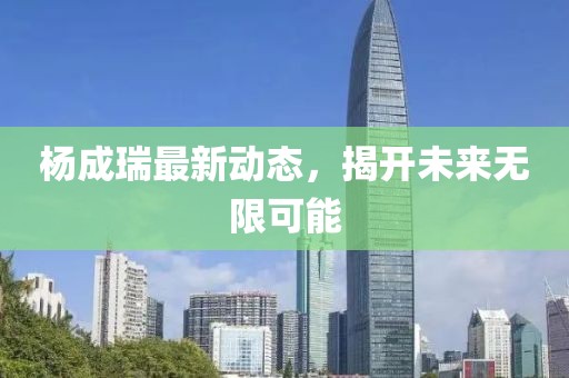 杨成瑞最新动态，揭开未来无限可能