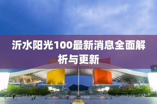 沂水阳光100最新消息全面解析与更新