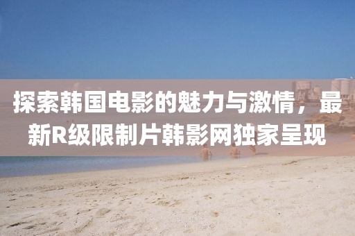 探索韩国电影的魅力与激情，最新R级限制片韩影网独家呈现