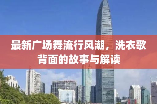 最新广场舞流行风潮，洗衣歌背面的故事与解读