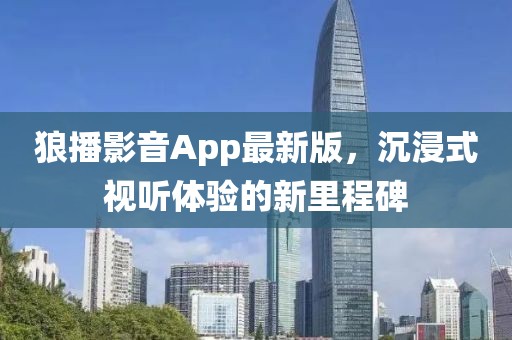 狼播影音App最新版，沉浸式视听体验的新里程碑