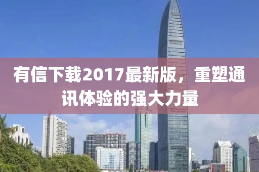 有信下载2017最新版，重塑通讯体验的强大力量