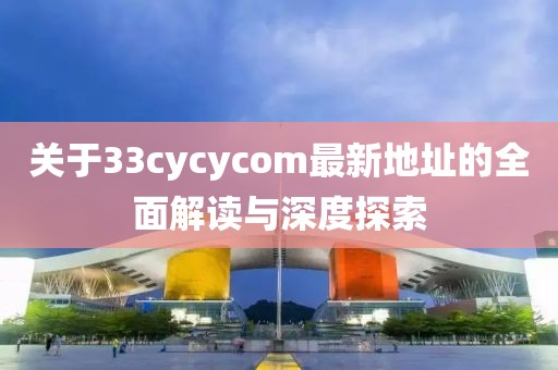 关于33cycycom最新地址的全面解读与深度探索