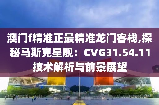 澳门f精准正最精准龙门客栈,探秘马斯克星舰：CVG31.54.11技术解析与前景展望