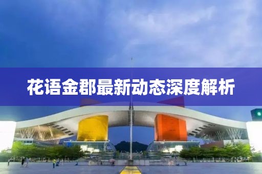 花语金郡最新动态深度解析