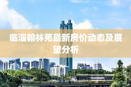 临淄翰林苑最新房价动态及展望分析