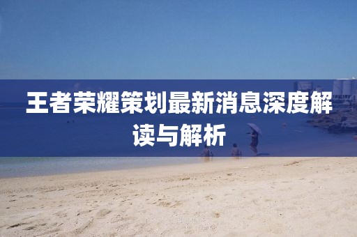 王者荣耀策划最新消息深度解读与解析