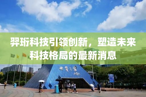 羿珩科技引领创新，塑造未来科技格局的最新消息