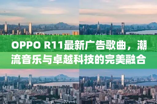 OPPO R11最新广告歌曲，潮流音乐与卓越科技的完美融合