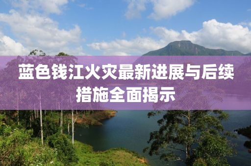蓝色钱江火灾最新进展与后续措施全面揭示