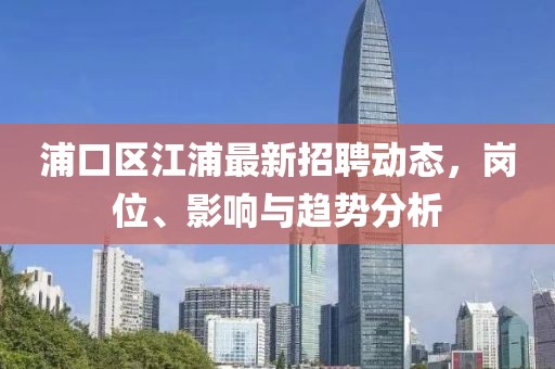 浦口区江浦最新招聘动态，岗位、影响与趋势分析