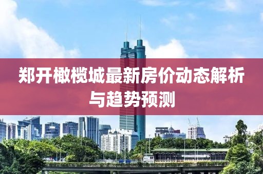 郑开橄榄城最新房价动态解析与趋势预测