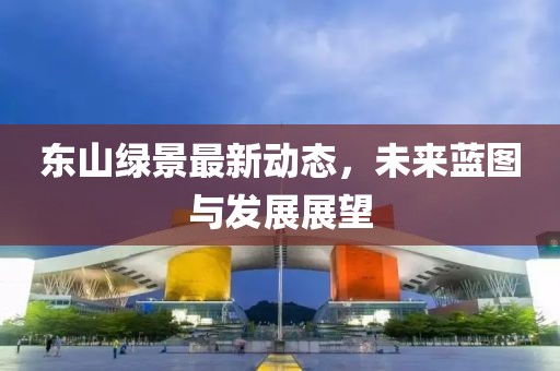 东山绿景最新动态，未来蓝图与发展展望