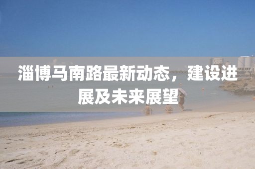 淄博马南路最新动态，建设进展及未来展望