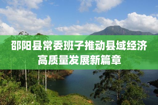 邵阳县常委班子推动县域经济高质量发展新篇章