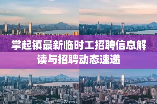 掌起镇最新临时工招聘信息解读与招聘动态速递