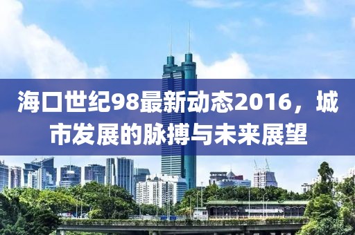 海口世纪98最新动态2016，城市发展的脉搏与未来展望