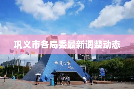 巩义市各局委最新调整动态