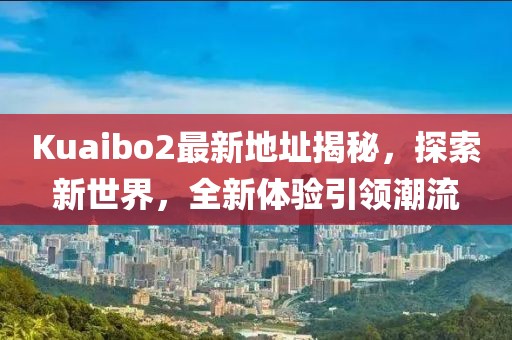 Kuaibo2最新地址揭秘，探索新世界，全新体验引领潮流