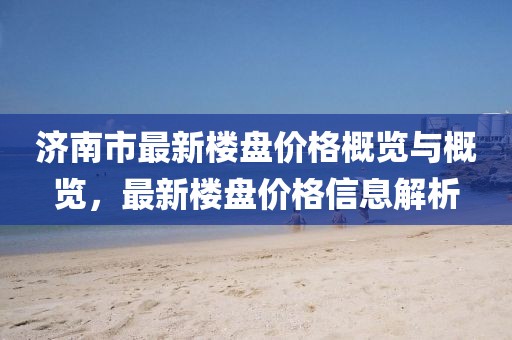 济南市最新楼盘价格概览与概览，最新楼盘价格信息解析