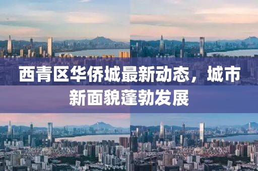 西青区华侨城最新动态，城市新面貌蓬勃发展