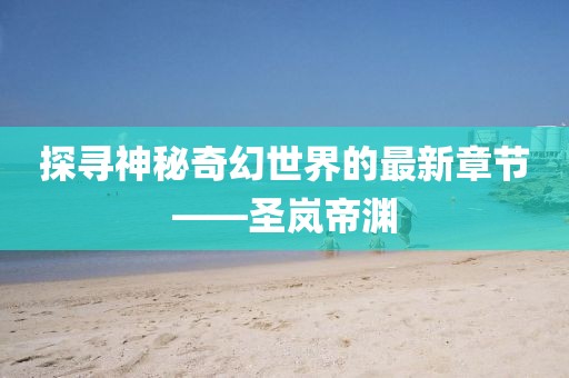 探寻神秘奇幻世界的最新章节——圣岚帝渊