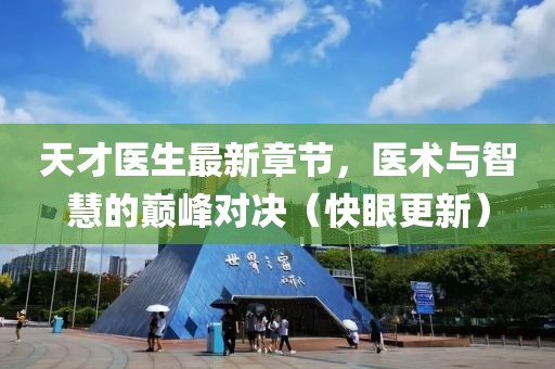 天才医生最新章节，医术与智慧的巅峰对决（快眼更新）