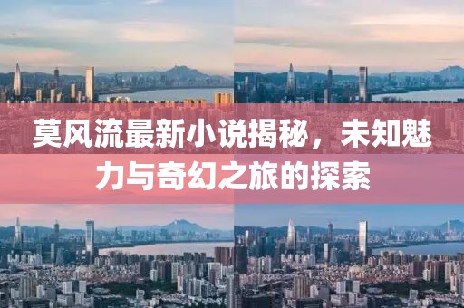 莫风流最新小说揭秘，未知魅力与奇幻之旅的探索