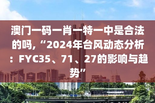 澳门一码一肖一特一中是合法的吗,“2024年台风动态分析：FYC35、71、27的影响与趋势”