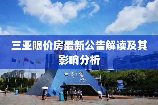 三亚限价房最新公告解读及其影响分析
