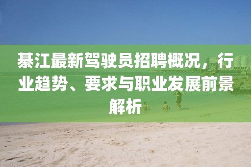 綦江最新驾驶员招聘概况，行业趋势、要求与职业发展前景解析