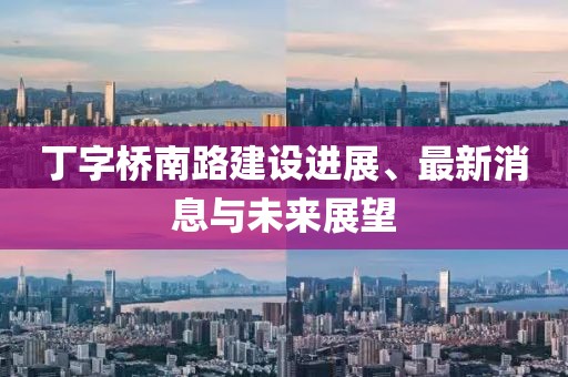 丁字桥南路建设进展、最新消息与未来展望
