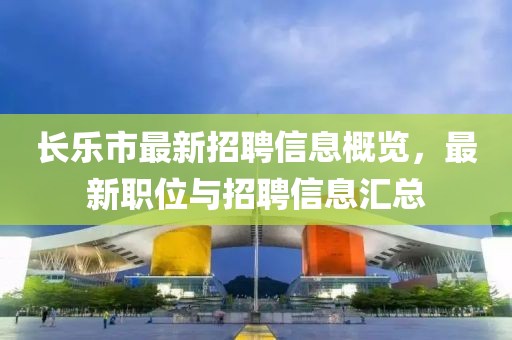长乐市最新招聘信息概览，最新职位与招聘信息汇总