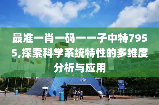 最准一肖一码一一子中特7955,探索科学系统特性的多维度分析与应用