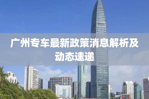 广州专车最新政策消息解析及动态速递