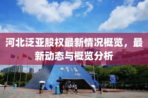 河北泛亚股权最新情况概览，最新动态与概览分析
