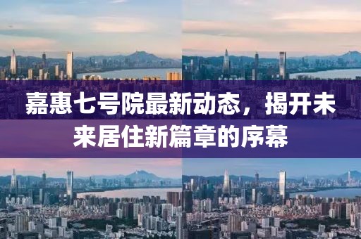 嘉惠七号院最新动态，揭开未来居住新篇章的序幕