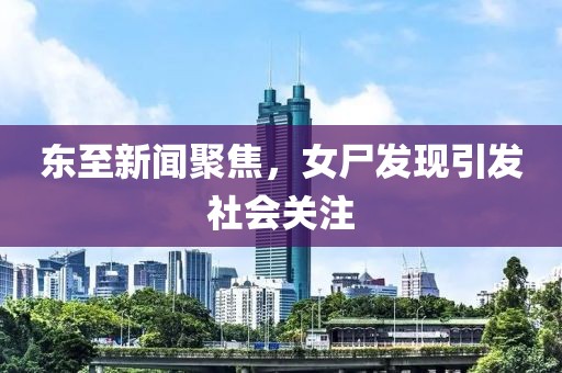 东至新闻聚焦，女尸发现引发社会关注