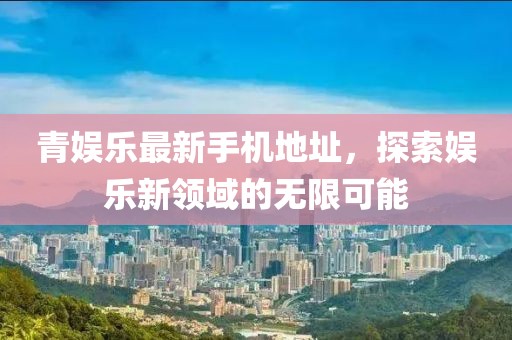 青娱乐最新手机地址，探索娱乐新领域的无限可能
