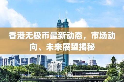 香港无极币最新动态，市场动向、未来展望揭秘