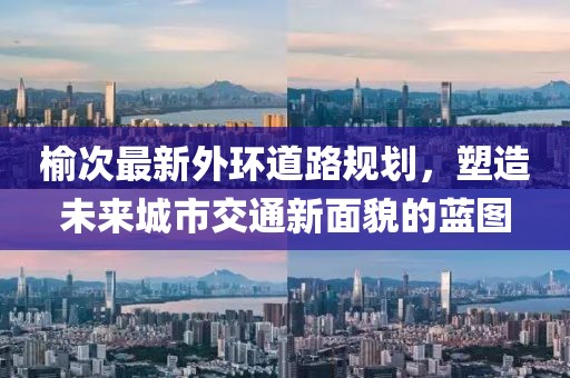 榆次最新外环道路规划，塑造未来城市交通新面貌的蓝图