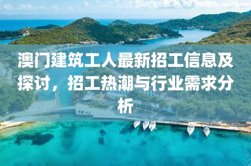 澳门建筑工人最新招工信息及探讨，招工热潮与行业需求分析