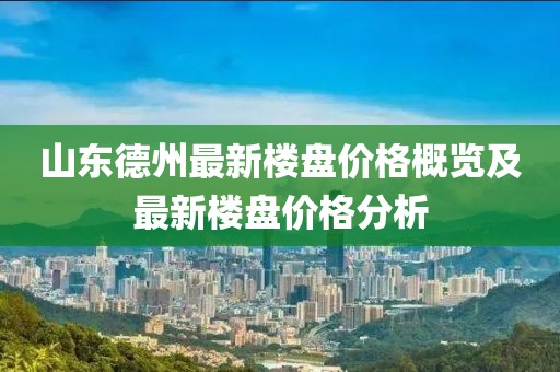 山东德州最新楼盘价格概览及最新楼盘价格分析