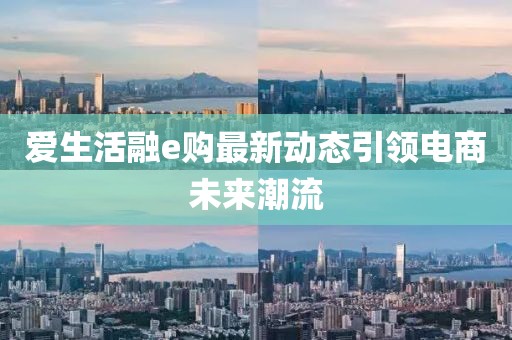 爱生活融e购最新动态引领电商未来潮流