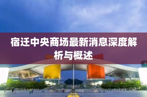 宿迁中央商场最新消息深度解析与概述