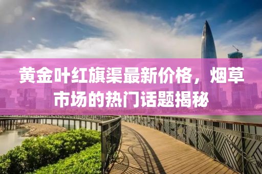 黄金叶红旗渠最新价格，烟草市场的热门话题揭秘