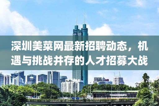 深圳美菜网最新招聘动态，机遇与挑战并存的人才招募大战